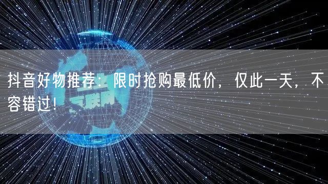 抖音好物推荐：限时抢购最低价，仅此一天，不容错过！