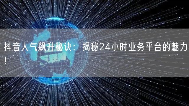 抖音人气飙升秘诀：揭秘24小时业务平台的魅力！