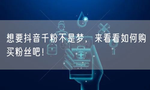 想要抖音千粉不是梦，来看看如何购买粉丝吧！