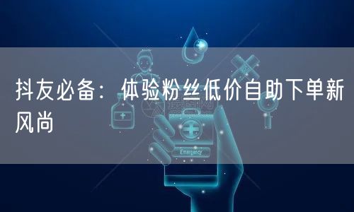 抖友必备：体验粉丝低价自助下单新风尚