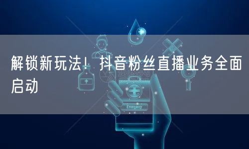 解锁新玩法！抖音粉丝直播业务全面启动