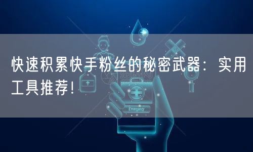 快速积累快手粉丝的秘密武器：实用工具推荐！