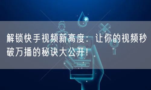 解锁快手视频新高度：让你的视频秒破万播的秘诀大公开！