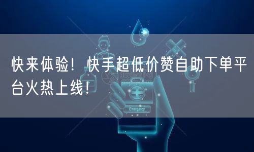 快来体验！快手超低价赞自助下单平台火热上线！