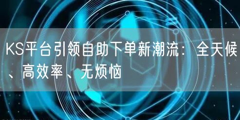KS平台引领自助下单新潮流：全天候、高效率、无烦恼