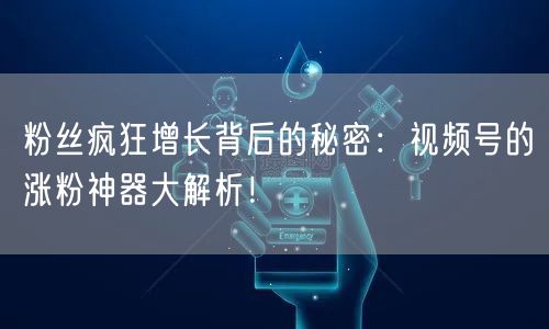 粉丝疯狂增长背后的秘密：视频号的涨粉神器大解析！