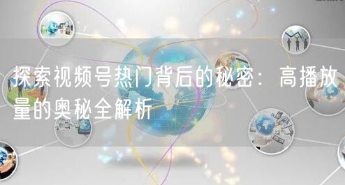 探索视频号热门背后的秘密：高播放量的奥秘全解析