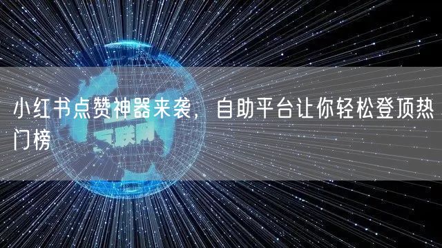 小红书点赞神器来袭，自助平台让你轻松登顶热门榜