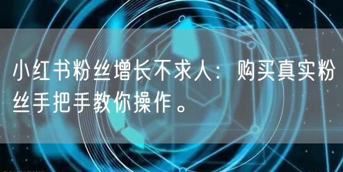 小红书粉丝增长不求人：购买真实粉丝手把手教你操作。