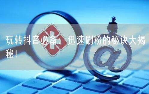 玩转抖音必备：迅速刷粉的秘诀大揭秘！