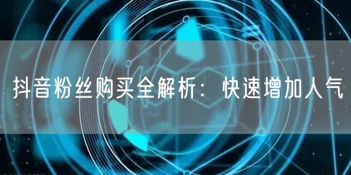 抖音粉丝购买全解析：快速增加人气