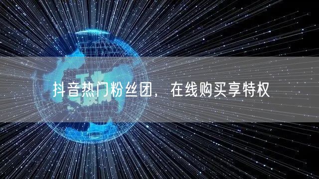 抖音热门粉丝团，在线购买享特权
