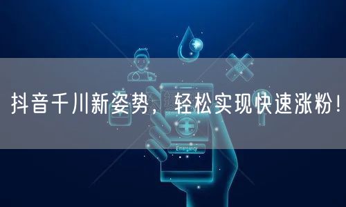 抖音千川新姿势，轻松实现快速涨粉！