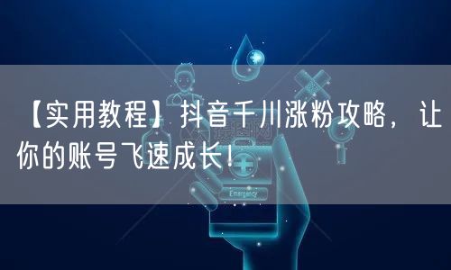 【实用教程】抖音千川涨粉攻略，让你的账号飞速成长！