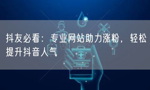抖友必看：专业网站助力涨粉，轻松提升抖音人气