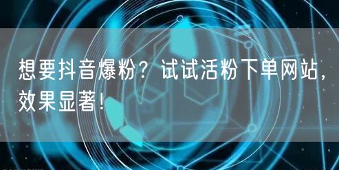 想要抖音爆粉？试试活粉下单网站，效果显著！