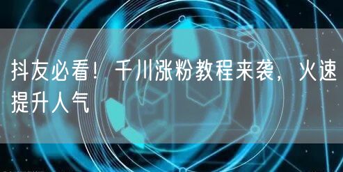 抖友必看！千川涨粉教程来袭，火速提升人气