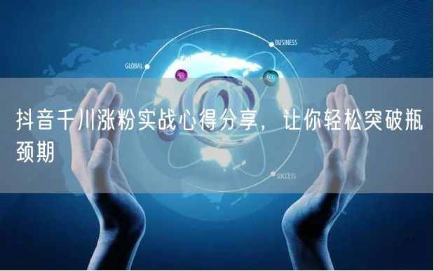 抖音千川涨粉实战心得分享，让你轻松突破瓶颈期