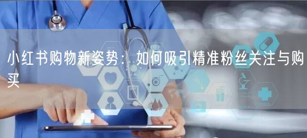 小红书购物新姿势：如何吸引精准粉丝关注与购买