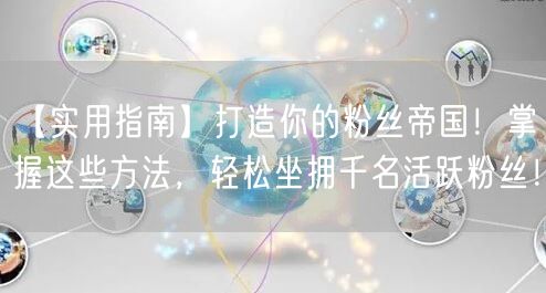 【实用指南】打造你的粉丝帝国！掌握这些方法，轻松坐拥千名活跃粉丝！