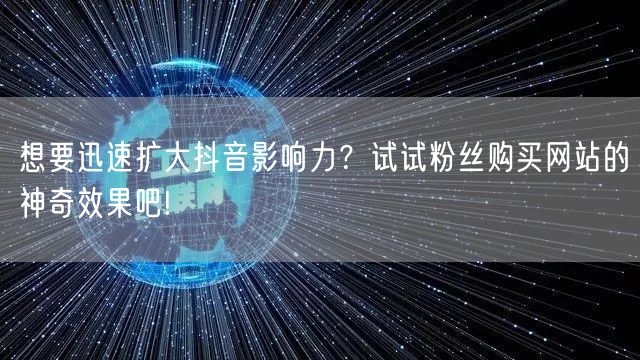 想要迅速扩大抖音影响力？试试粉丝购买网站的神奇效果吧!