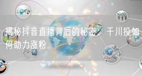 揭秘抖音直播背后的秘密：千川投如何助力涨粉
