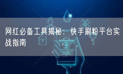 网红必备工具揭秘：快手刷粉平台实战指南