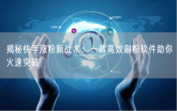 揭秘快手涨粉新战术：一款高效刷粉软件助你火速突破