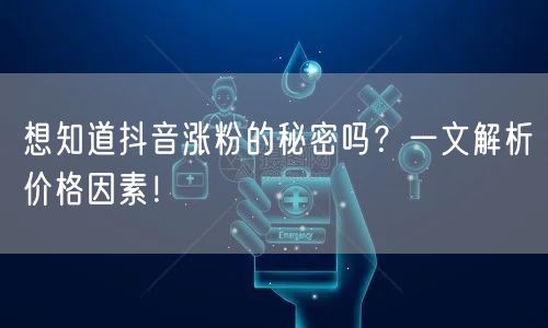 想知道抖音涨粉的秘密吗？一文解析价格因素！