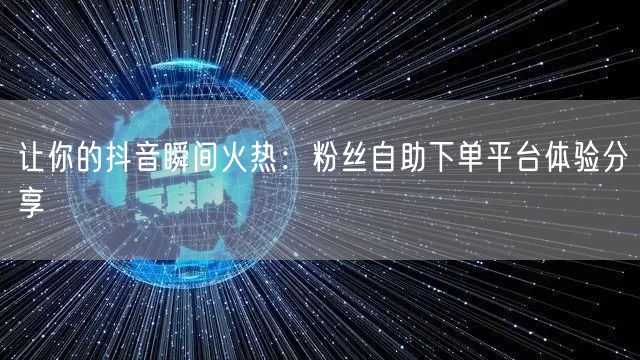 让你的抖音瞬间火热：粉丝自助下单平台体验分享