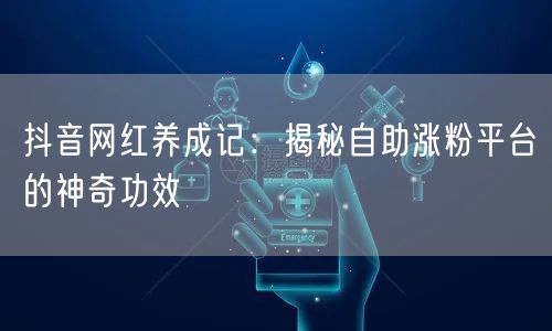 抖音网红养成记：揭秘自助涨粉平台的神奇功效