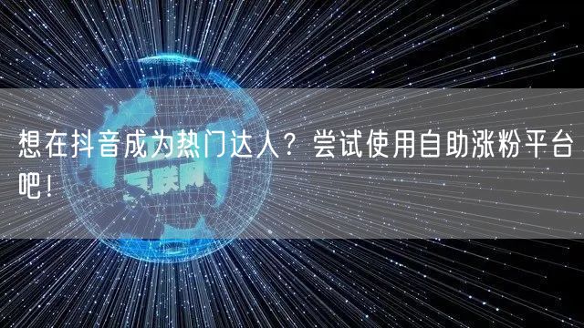 想在抖音成为热门达人？尝试使用自助涨粉平台吧！