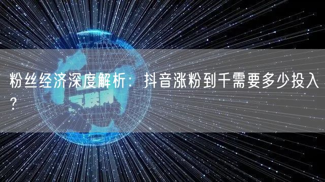 粉丝经济深度解析：抖音涨粉到千需要多少投入？