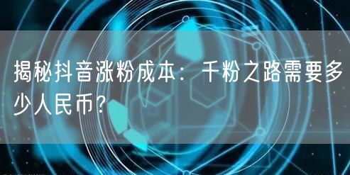 揭秘抖音涨粉成本：千粉之路需要多少人民币？