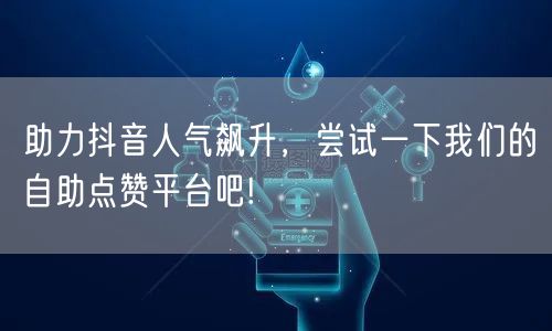 助力抖音人气飙升，尝试一下我们的自助点赞平台吧!
