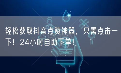 轻松获取抖音点赞神器，只需点击一下！24小时自助下单！