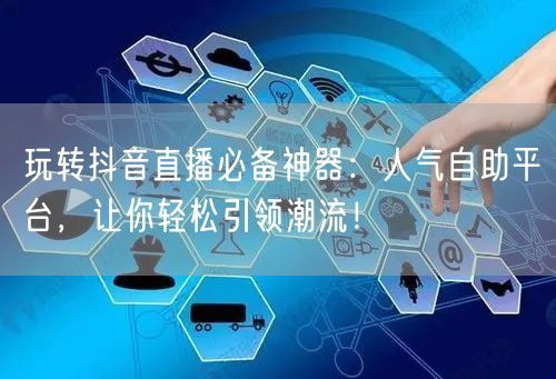 玩转抖音直播必备神器：人气自助平台，让你轻松引领潮流！