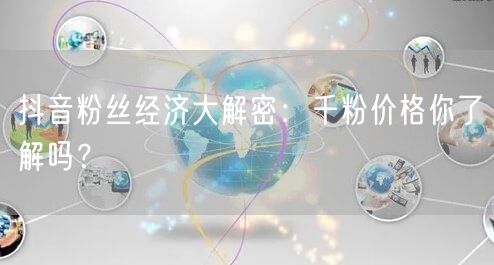 抖音粉丝经济大解密：千粉价格你了解吗？