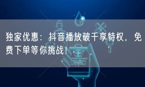 独家优惠：抖音播放破千享特权，免费下单等