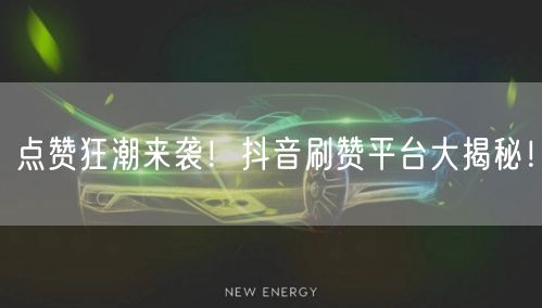 点赞狂潮来袭！抖音刷赞平台大揭秘！