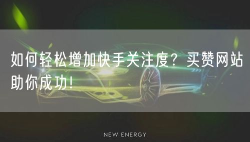 如何轻松增加快手关注度？买赞网站助你成功！