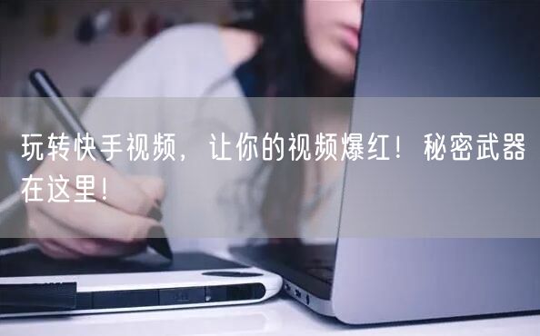 玩转快手视频，让你的视频爆红！秘密武器在这里！