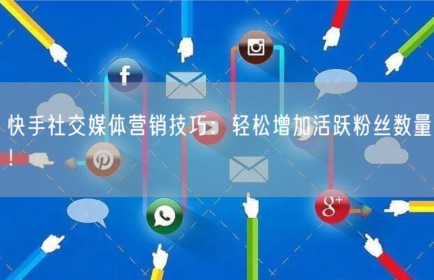 快手社交媒体营销技巧：轻松增加活跃粉丝数量！