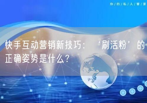 快手互动营销新技巧：‘刷活粉’的正确姿势是什么？