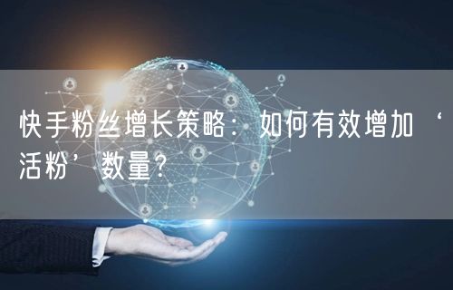 快手粉丝增长策略：如何有效增加‘活粉’数量？