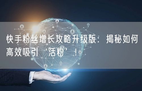 快手粉丝增长攻略升级版：揭秘如何高效吸引‘活粉’！