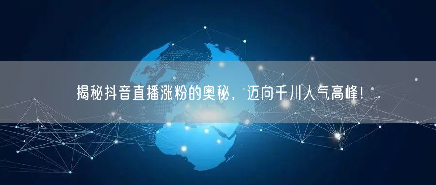 揭秘抖音直播涨粉的奥秘，迈向千川人气高峰