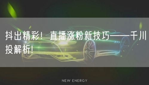 抖出精彩！直播涨粉新技巧——千川投解析!