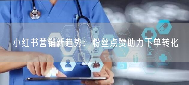 小红书营销新趋势:粉丝点赞助力下单转化