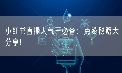 小红书直播人气王必备:点赞秘籍大分享!